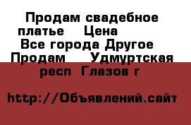 Продам свадебное платье  › Цена ­ 4 000 - Все города Другое » Продам   . Удмуртская респ.,Глазов г.